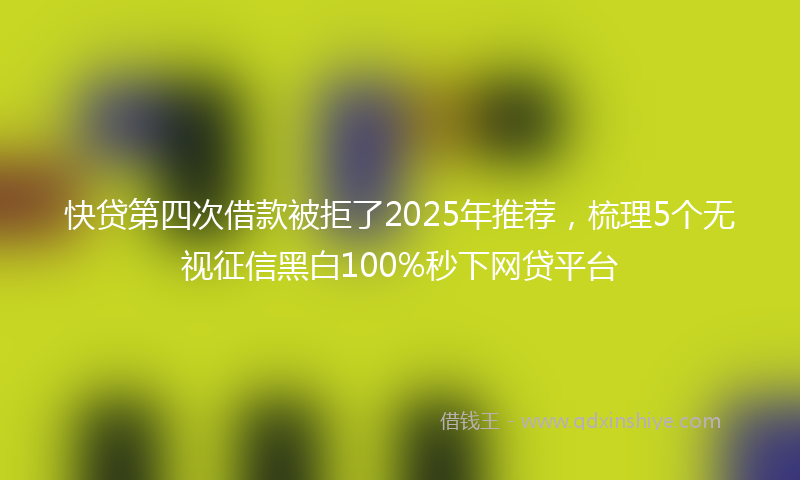 快贷第四次借款被拒了2025年推荐，梳理5个无视征信黑白100%秒下网贷平台