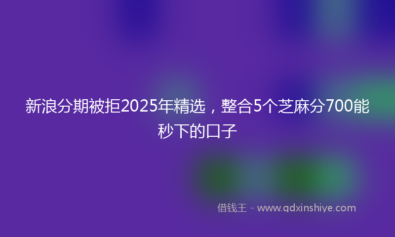 新浪分期被拒2025年精选，整合5个芝麻分700能秒下的口子