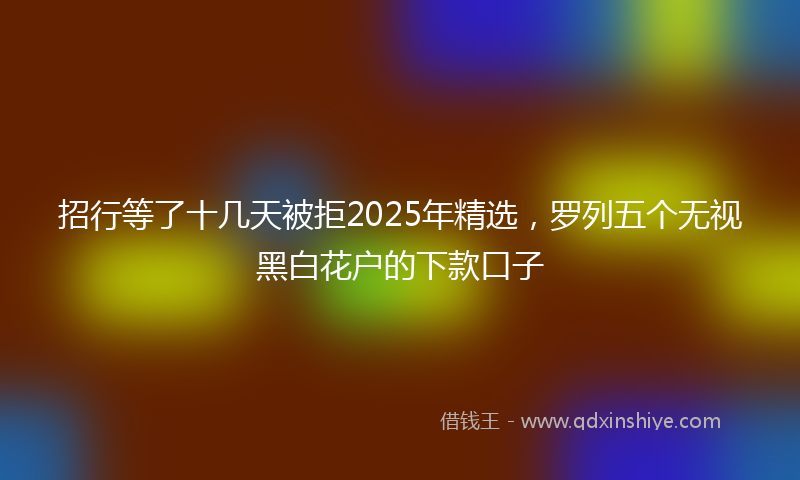 招行等了十几天被拒2025年精选，罗列五个无视黑白花户的下款口子