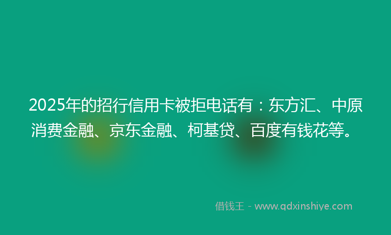 2025年的招行信用卡被拒电话有：东方汇、中原消费金融、京东金融、柯基贷、百度有钱花等。