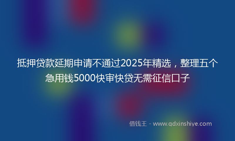 抵押贷款延期申请不通过2025年精选，整理五个急用钱5000快审快贷无需征信口子