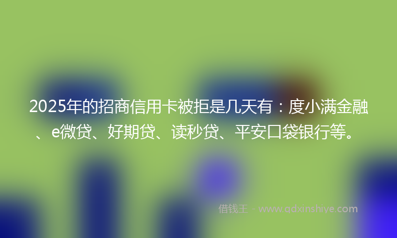 2025年的招商信用卡被拒是几天有：度小满金融、e微贷、好期贷、读秒贷、平安口袋银行等。