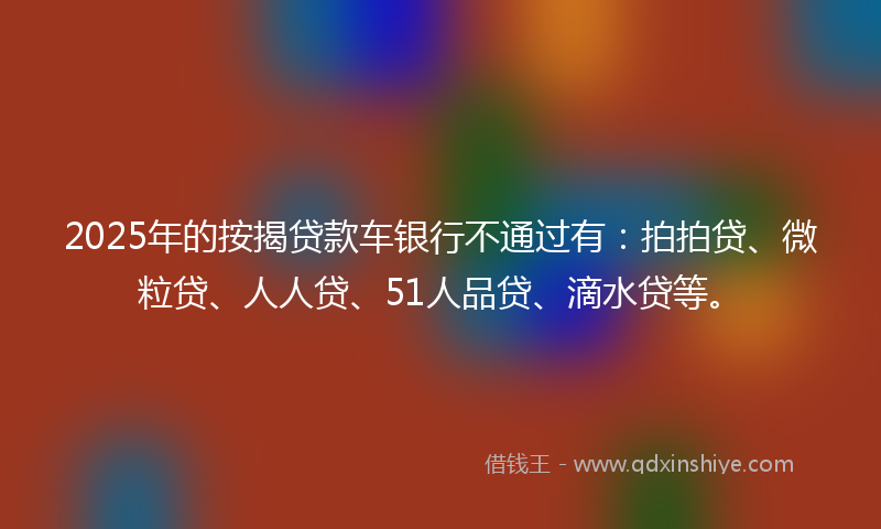 2025年的按揭贷款车银行不通过有：拍拍贷、微粒贷、人人贷、51人品贷、滴水贷等。