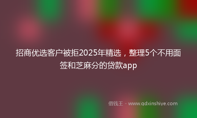 招商优选客户被拒2025年精选，整理5个不用面签和芝麻分的贷款app