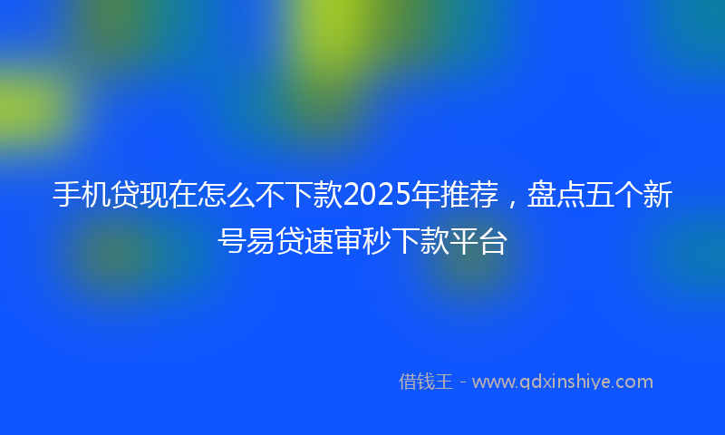 手机贷现在怎么不下款2025年推荐，盘点五个新号易贷速审秒下款平台