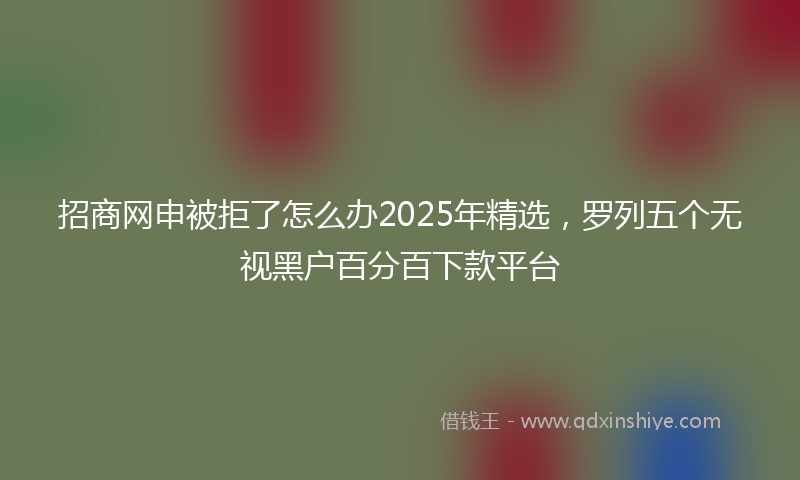 招商网申被拒了怎么办2025年精选，罗列五个无视黑户百分百下款平台