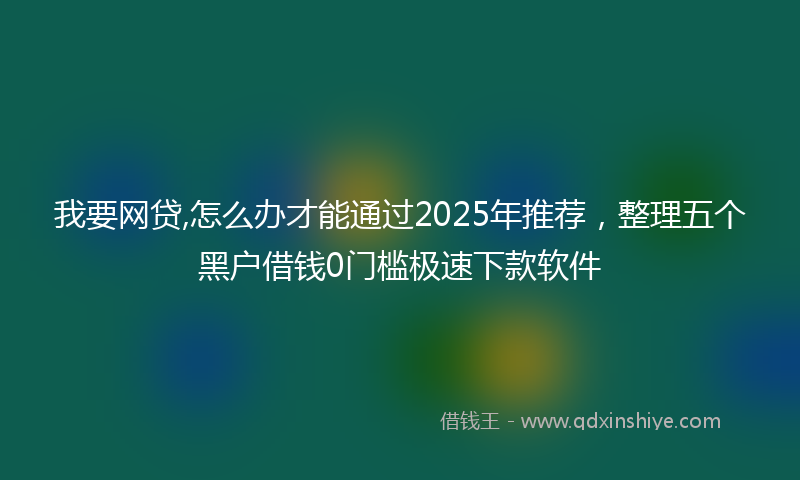 我要网贷,怎么办才能通过2025年推荐，整理五个黑户借钱0门槛极速下款软件