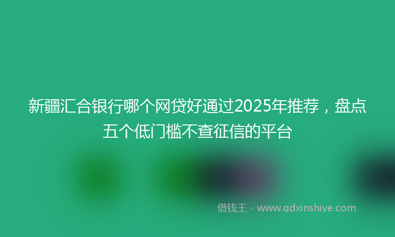 新疆汇合银行哪个网贷好通过2025年推荐，盘点五个低门槛不查征信的平台