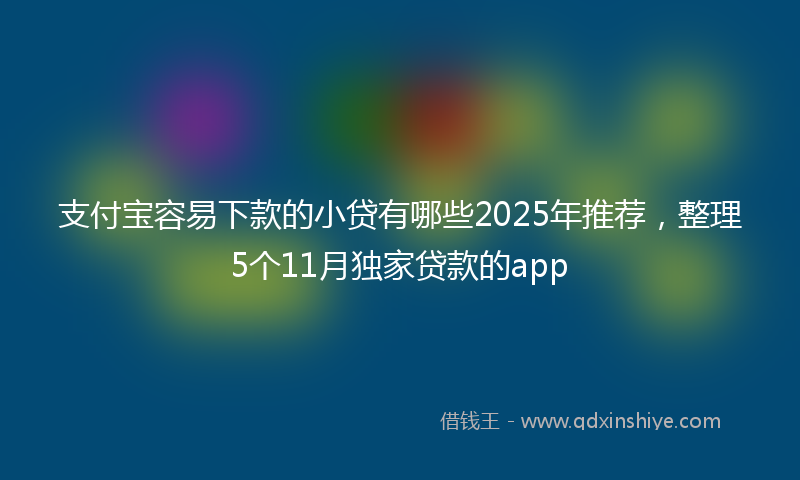 支付宝容易下款的小贷有哪些2025年推荐，整理5个11月独家贷款的app