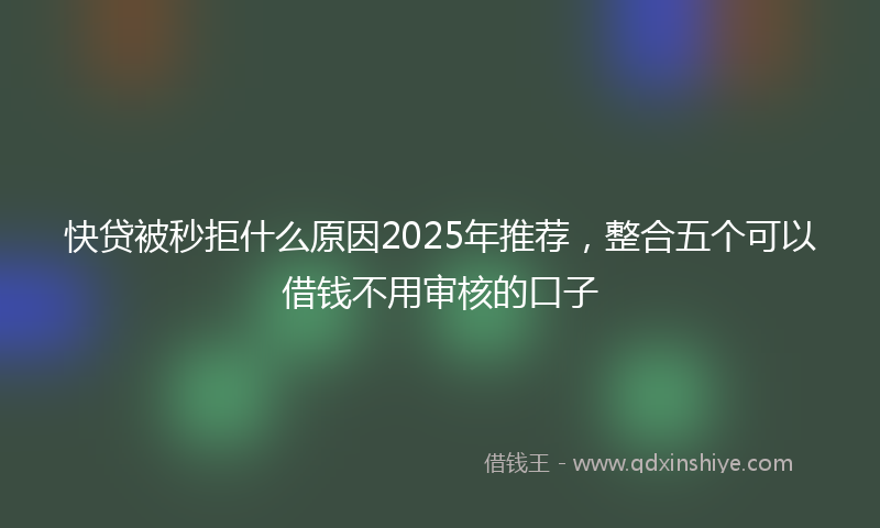 快贷被秒拒什么原因2025年推荐，整合五个可以借钱不用审核的口子