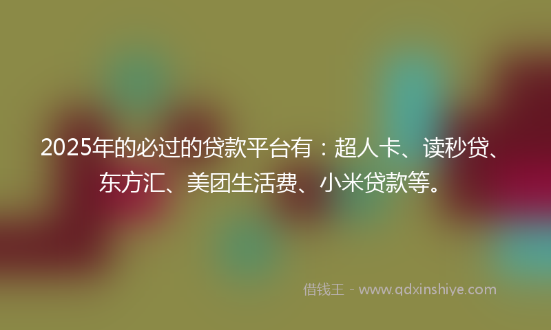 2025年的必过的贷款平台有：超人卡、读秒贷、东方汇、美团生活费、小米贷款等。