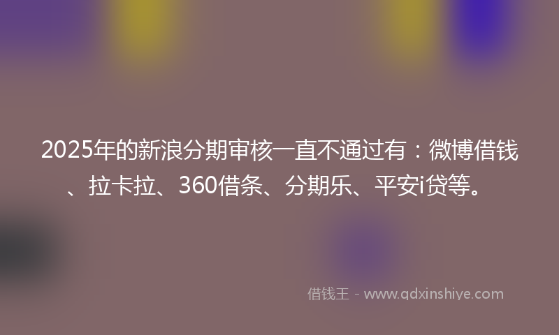2025年的新浪分期审核一直不通过有：微博借钱、拉卡拉、360借条、分期乐、平安i贷等。