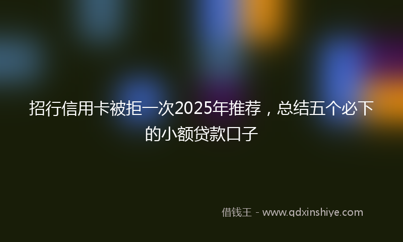 招行信用卡被拒一次2025年推荐，总结五个必下的小额贷款口子