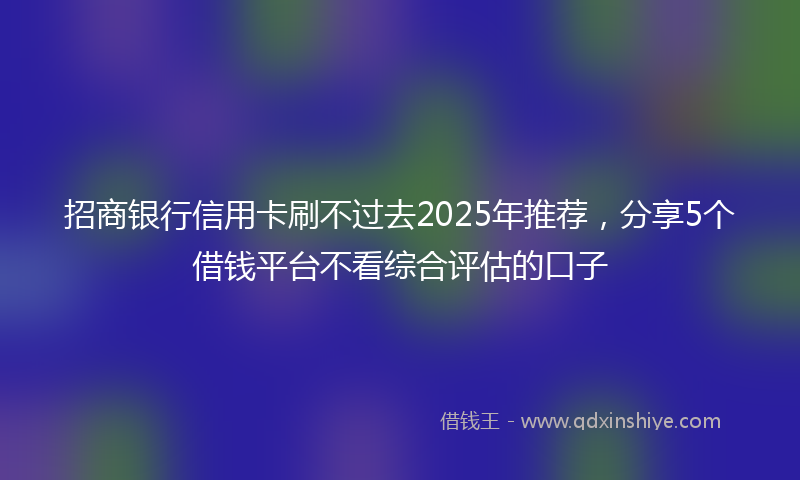 招商银行信用卡刷不过去2025年推荐，分享5个借钱平台不看综合评估的口子