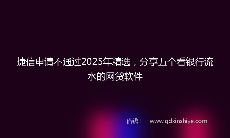 捷信申请不通过2025年精选，分享五个看银行流水的网贷软件