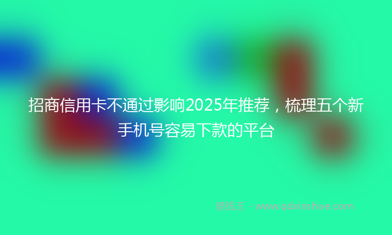 招商信用卡不通过影响2025年推荐，梳理五个新手机号容易下款的平台
