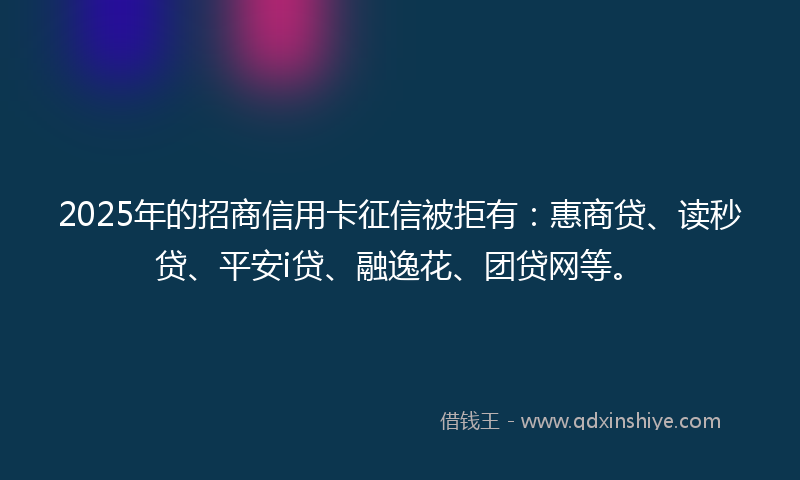 2025年的招商信用卡征信被拒有：惠商贷、读秒贷、平安i贷、融逸花、团贷网等。
