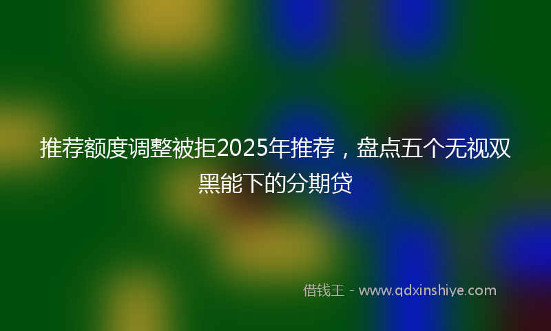 推荐额度调整被拒2025年推荐，盘点五个无视双黑能下的分期贷