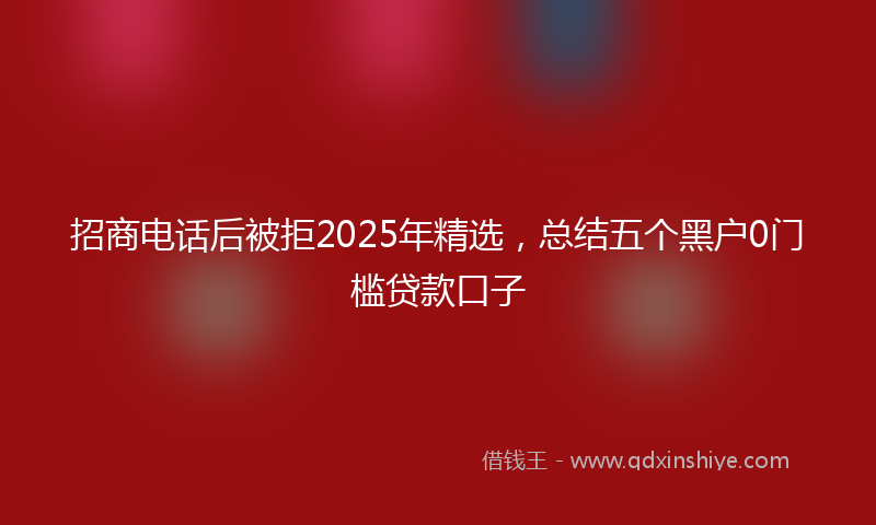 招商电话后被拒2025年精选，总结五个黑户0门槛贷款口子