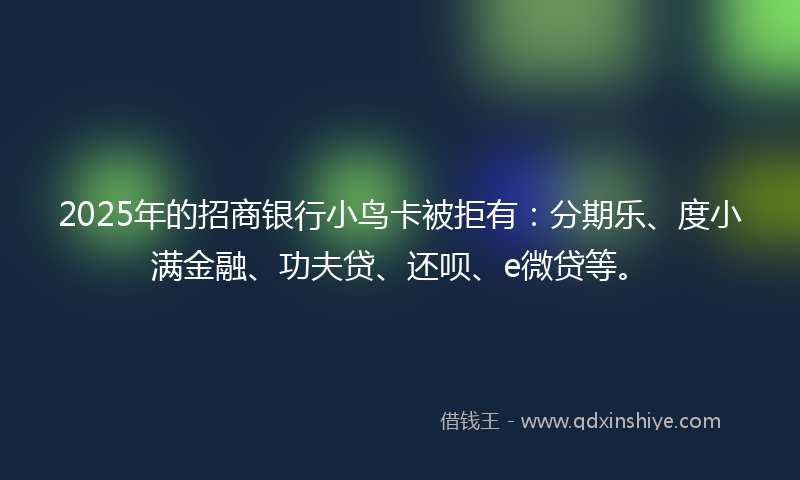 2025年的招商银行小鸟卡被拒有：分期乐、度小满金融、功夫贷、还呗、e微贷等。
