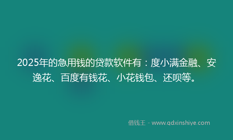 2025年的急用钱的贷款软件有：度小满金融、安逸花、百度有钱花、小花钱包、还呗等。