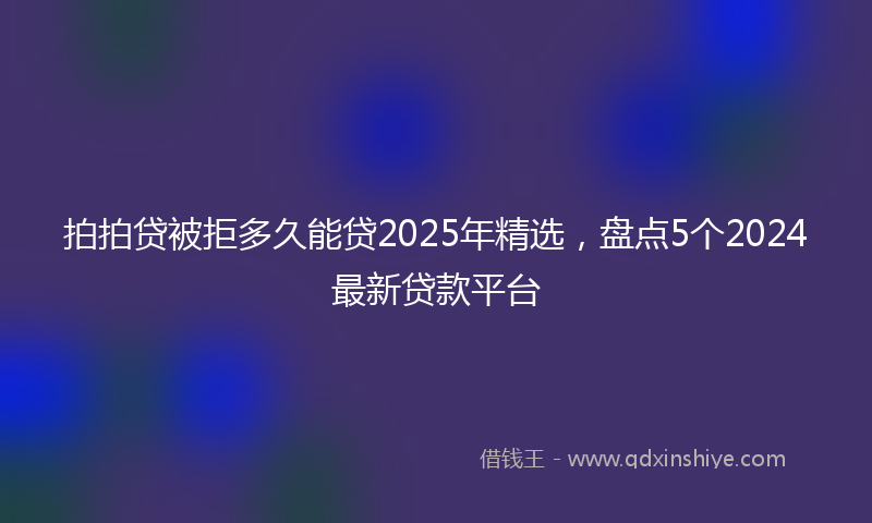 拍拍贷被拒多久能贷2025年精选，盘点5个2024最新贷款平台