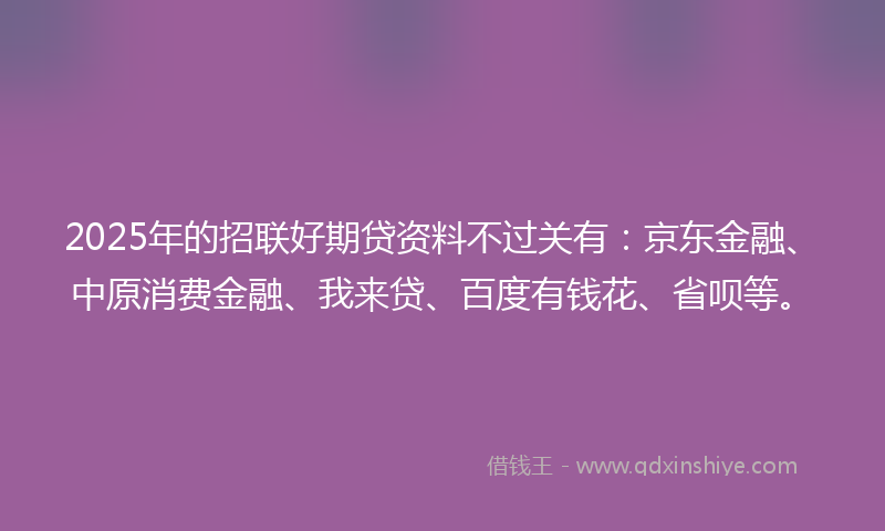 2025年的招联好期贷资料不过关有：京东金融、中原消费金融、我来贷、百度有钱花、省呗等。