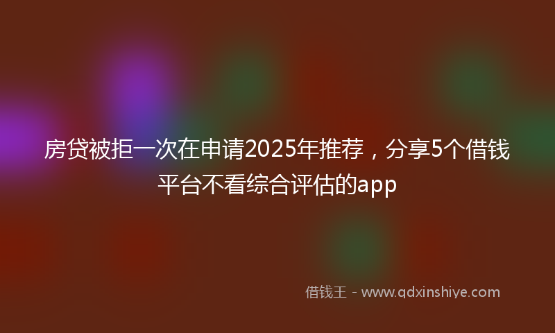 房贷被拒一次在申请2025年推荐，分享5个借钱平台不看综合评估的app