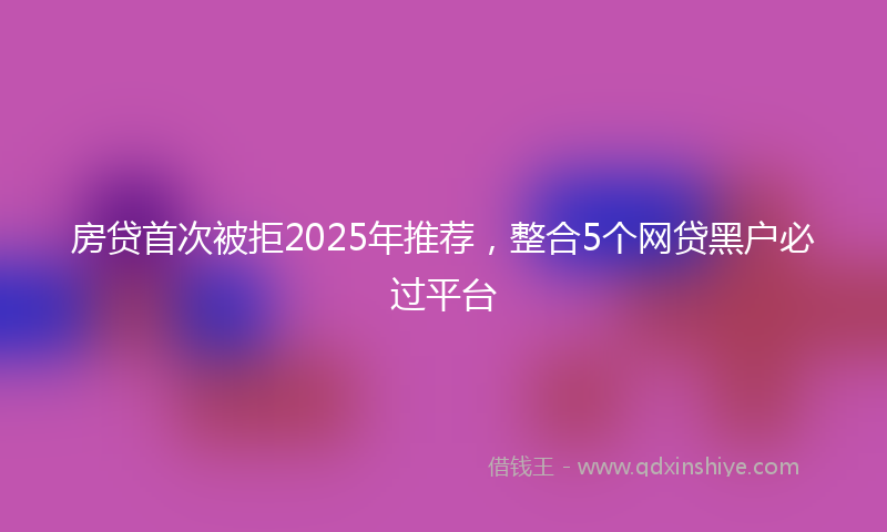 房贷首次被拒2025年推荐，整合5个网贷黑户必过平台