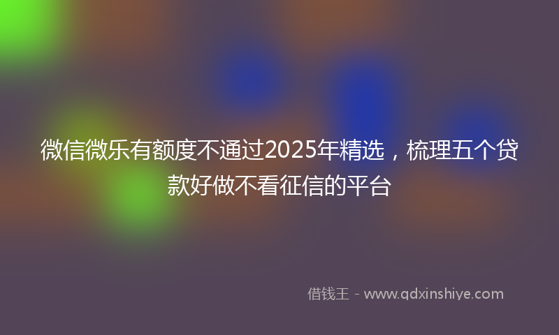 微信微乐有额度不通过2025年精选，梳理五个贷款好做不看征信的平台