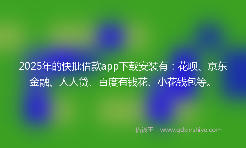2025年的快批借款app下载安装有：花呗、京东金融、人人贷、百度有钱花、小花钱包等。