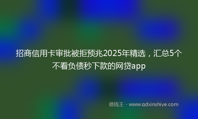 招商信用卡审批被拒预兆2025年精选，汇总5个不看负债秒下款的网贷app