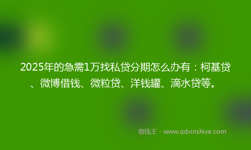 2025年的急需1万找私贷分期怎么办有：柯基贷、微博借钱、微粒贷、洋钱罐、滴水贷等。