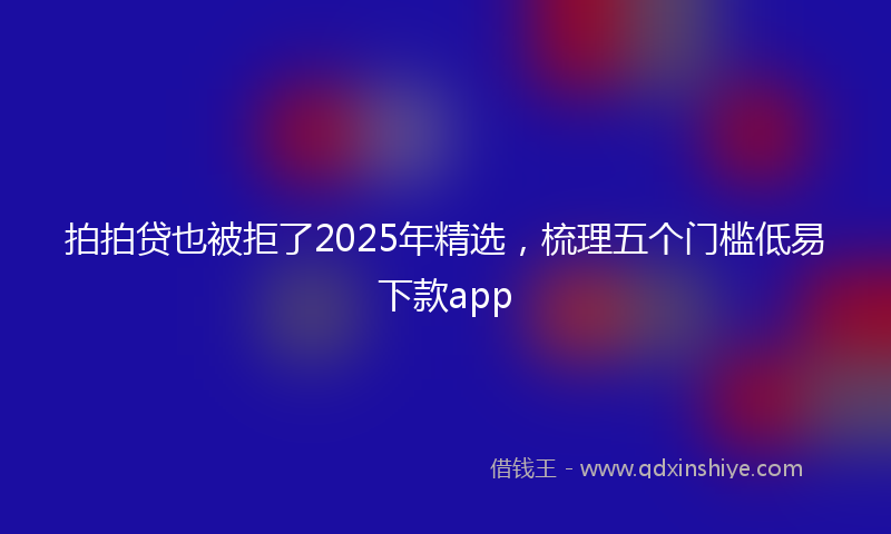 拍拍贷也被拒了2025年精选，梳理五个门槛低易下款app