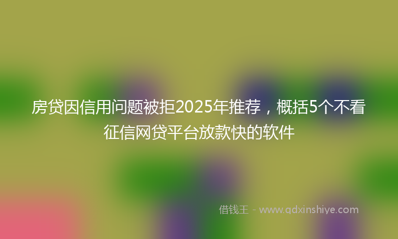 房贷因信用问题被拒2025年推荐，概括5个不看征信网贷平台放款快的软件