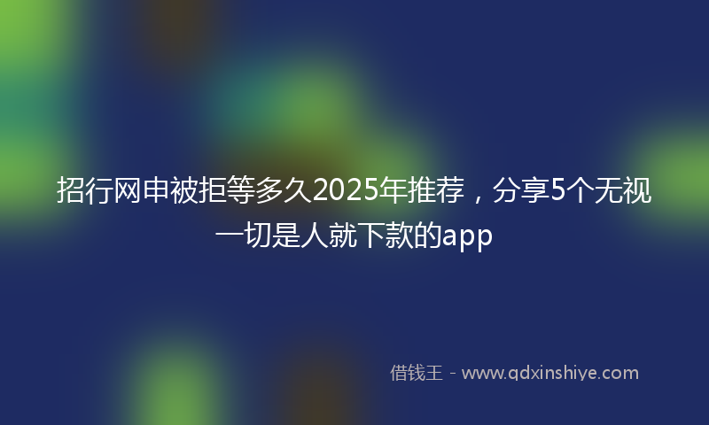 招行网申被拒等多久2025年推荐，分享5个无视一切是人就下款的app