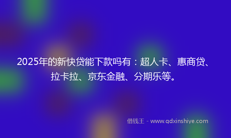 2025年的新快贷能下款吗有：超人卡、惠商贷、拉卡拉、京东金融、分期乐等。