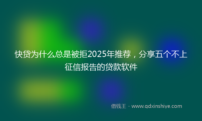 快贷为什么总是被拒2025年推荐，分享五个不上征信报告的贷款软件