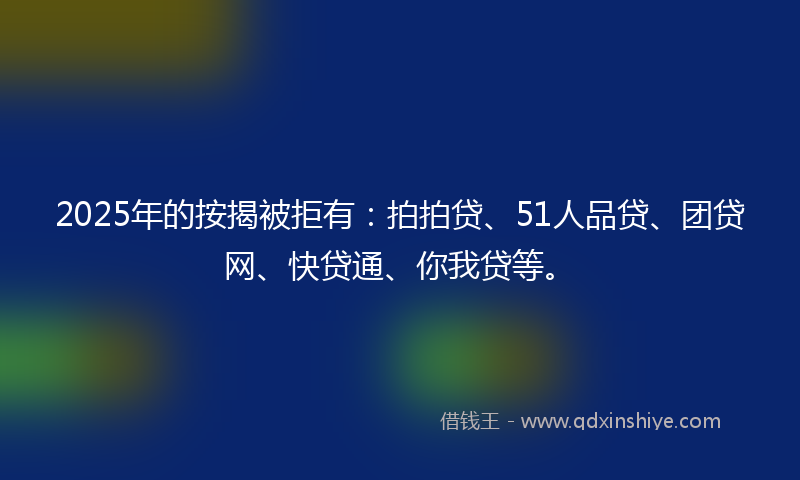 2025年的按揭被拒有：拍拍贷、51人品贷、团贷网、快贷通、你我贷等。