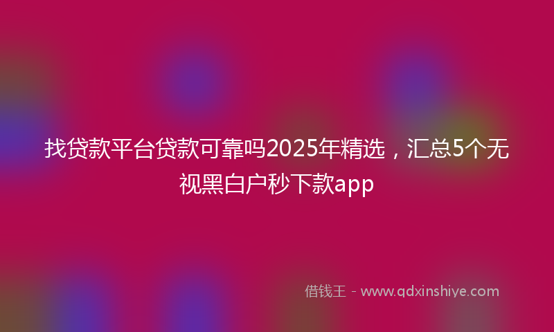 找贷款平台贷款可靠吗2025年精选，汇总5个无视黑白户秒下款app