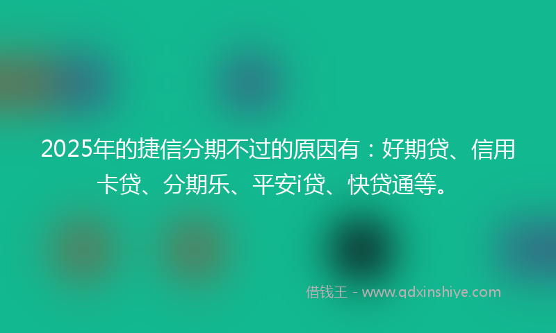 2025年的捷信分期不过的原因有：好期贷、信用卡贷、分期乐、平安i贷、快贷通等。