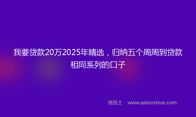 我要贷款20万2025年精选，归纳五个周周到贷款相同系列的口子
