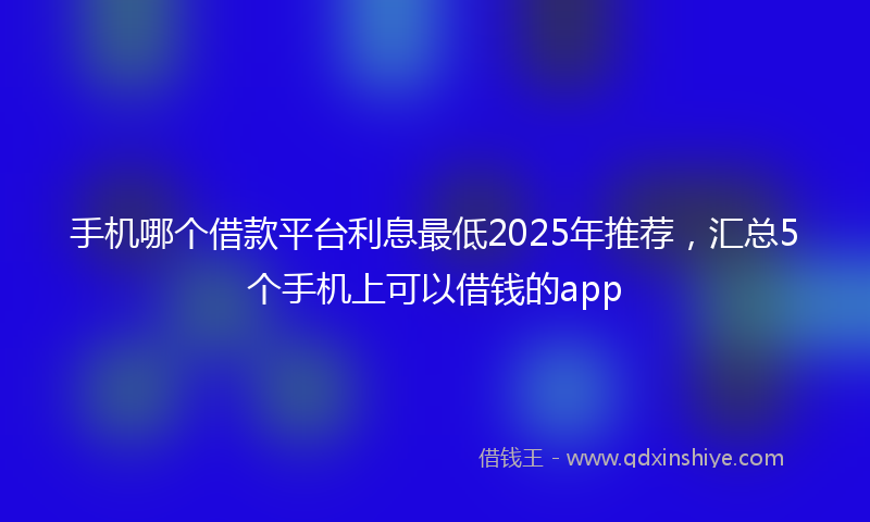 手机哪个借款平台利息最低2025年推荐，汇总5个手机上可以借钱的app