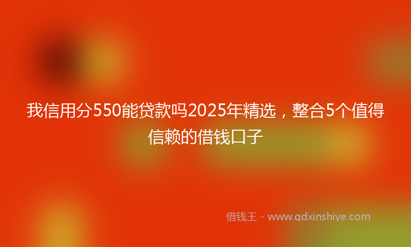 我信用分550能贷款吗2025年精选，整合5个值得信赖的借钱口子