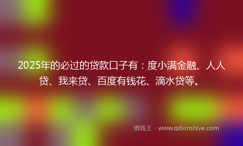 2025年的必过的贷款口子有：度小满金融、人人贷、我来贷、百度有钱花、滴水贷等。