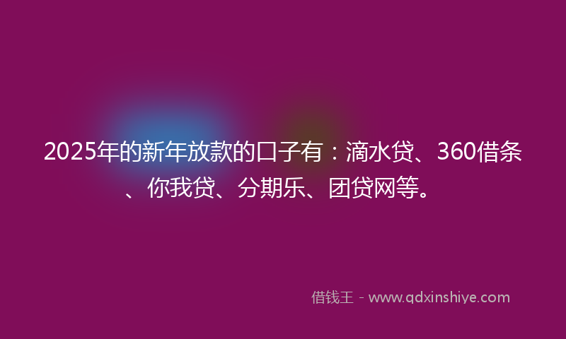 2025年的新年放款的口子有：滴水贷、360借条、你我贷、分期乐、团贷网等。