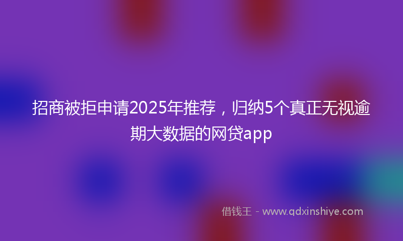 招商被拒申请2025年推荐，归纳5个真正无视逾期大数据的网贷app