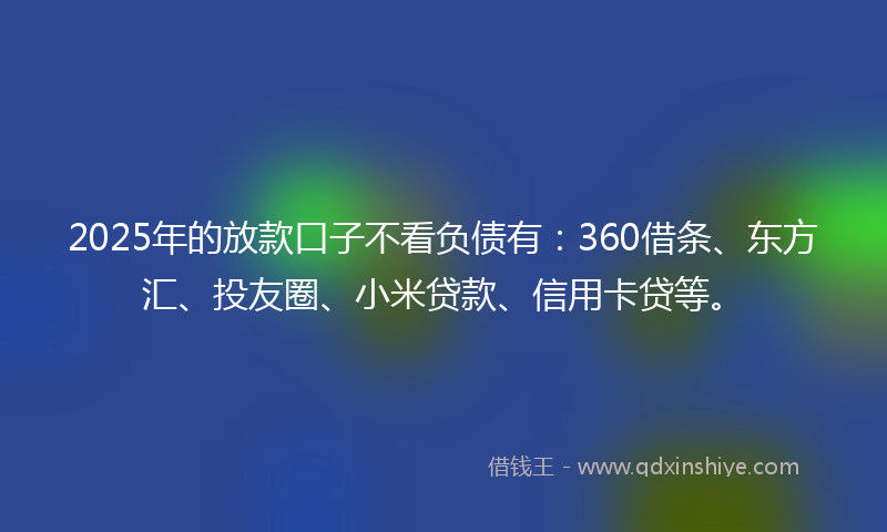2025年的放款口子不看负债有：360借条、东方汇、投友圈、小米贷款、信用卡贷等。