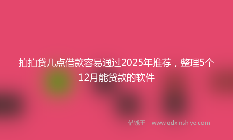 拍拍贷几点借款容易通过2025年推荐，整理5个12月能贷款的软件