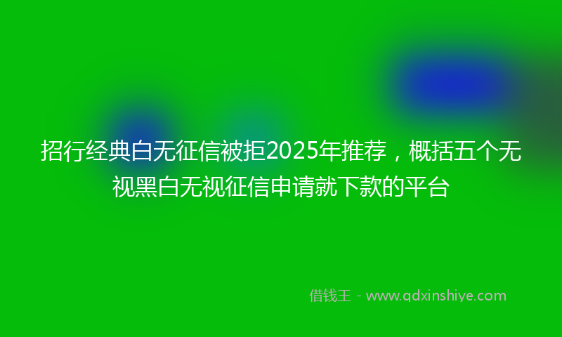 招行经典白无征信被拒2025年推荐，概括五个无视黑白无视征信申请就下款的平台